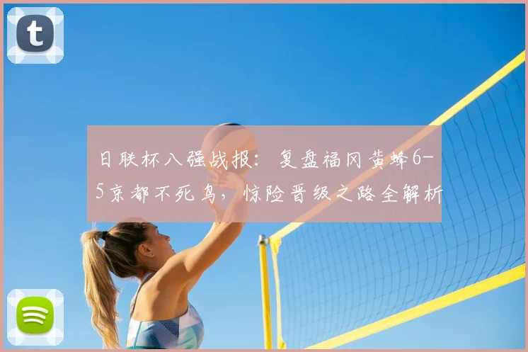日联杯八强战报：复盘福冈黄蜂6-5京都不死鸟，惊险晋级之路全解析