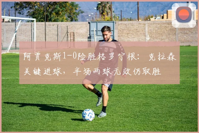 阿贾克斯1-0险胜格罗宁根：克拉森关键进球，半场两球无效仍取胜