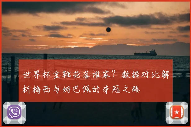 世界杯金靴花落谁家？数据对比解析梅西与姆巴佩的夺冠之路