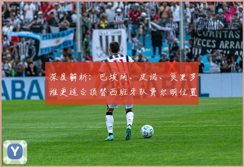 深度解析：巴埃纳、皮诺、莫里罗谁更适合顶替西班牙队费尔明位置？