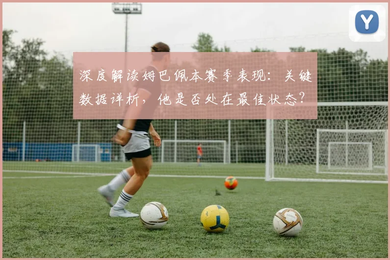 深度解读姆巴佩本赛季表现：关键数据详析，他是否处在最佳状态？