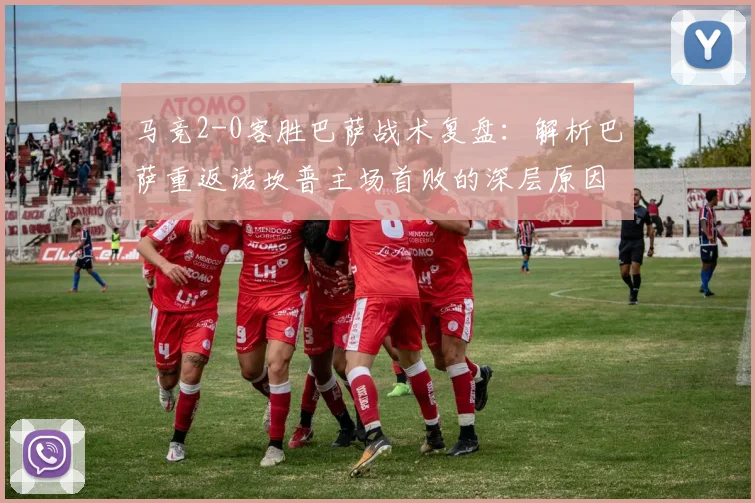 马竞2-0客胜巴萨战术复盘：解析巴萨重返诺坎普主场首败的深层原因与比赛关键点