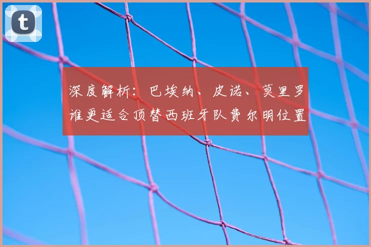 深度解析：巴埃纳、皮诺、莫里罗谁更适合顶替西班牙队费尔明位置？