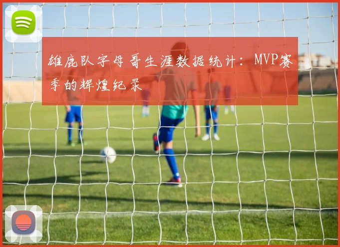 雄鹿队字母哥生涯数据统计：MVP赛季的辉煌纪录