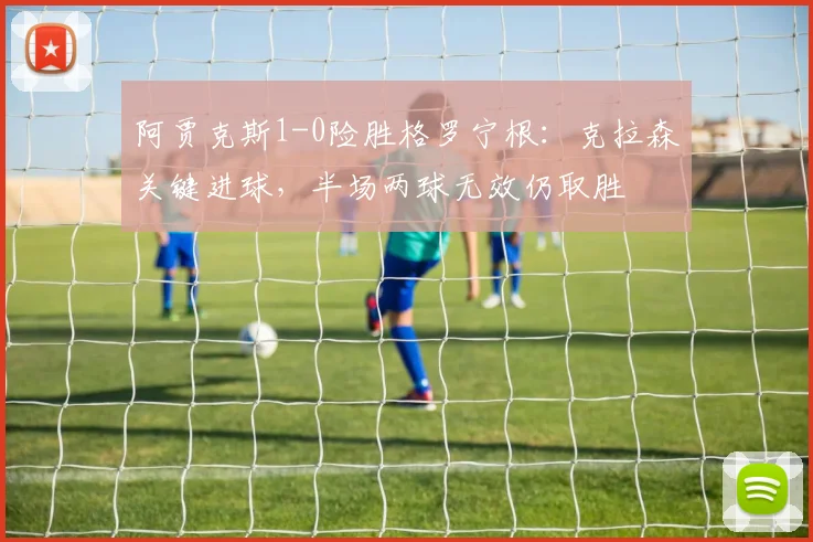 阿贾克斯1-0险胜格罗宁根：克拉森关键进球，半场两球无效仍取胜
