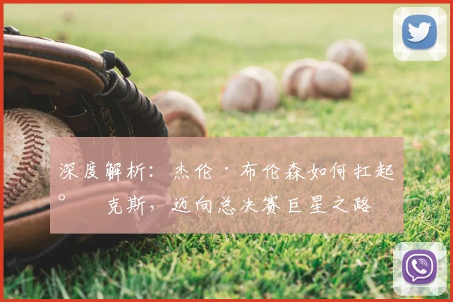 深度解析：杰伦·布伦森如何扛起尼克斯，迈向总决赛巨星之路