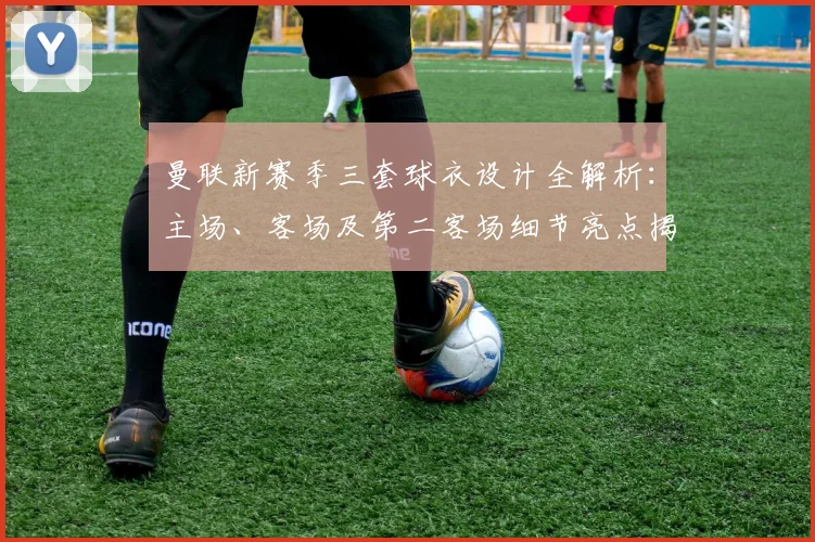 曼联新赛季三套球衣设计全解析：主场、客场及第二客场细节亮点揭秘