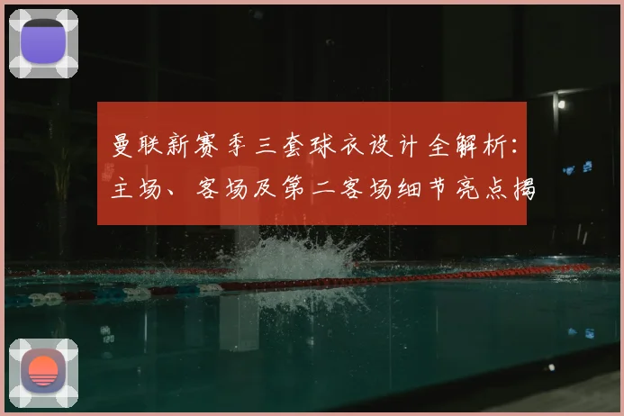 曼联新赛季三套球衣设计全解析：主场、客场及第二客场细节亮点揭秘
