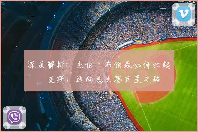 深度解析：杰伦·布伦森如何扛起尼克斯，迈向总决赛巨星之路